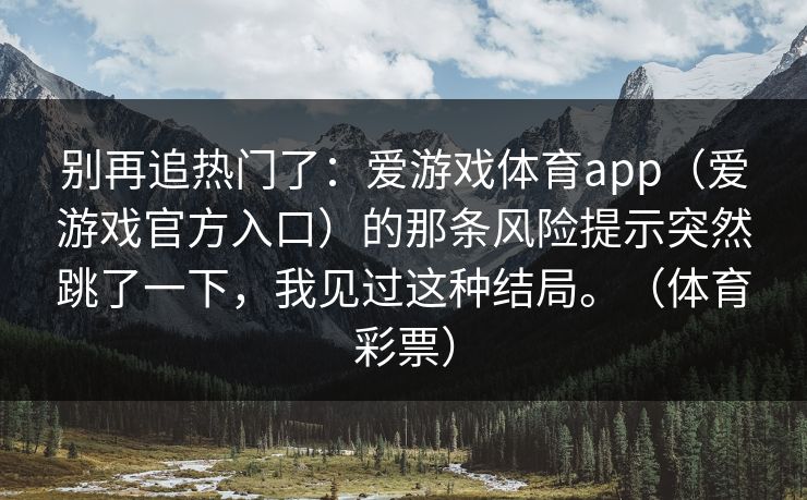 别再追热门了：爱游戏体育app（爱游戏官方入口）的那条风险提示突然跳了一下，我见过这种结局。（体育彩票）