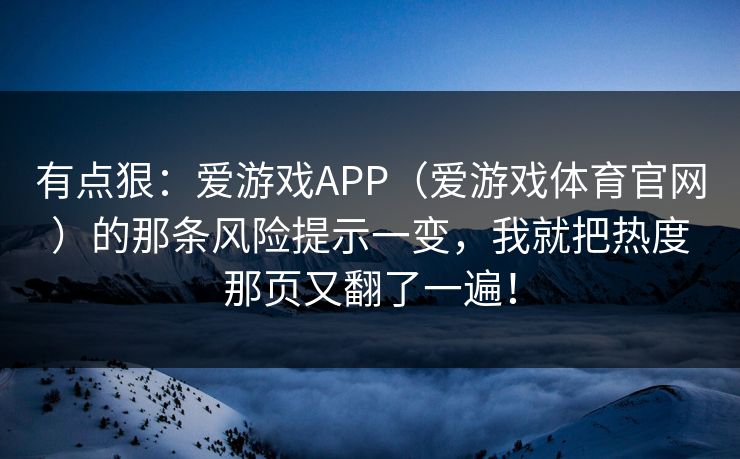 有点狠：爱游戏APP（爱游戏体育官网）的那条风险提示一变，我就把热度那页又翻了一遍！