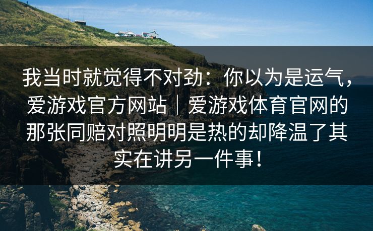 我当时就觉得不对劲：你以为是运气，爱游戏官方网站｜爱游戏体育官网的那张同赔对照明明是热的却降温了其实在讲另一件事！
