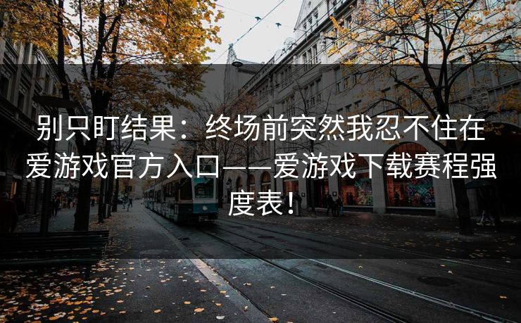 别只盯结果：终场前突然我忍不住在爱游戏官方入口——爱游戏下载赛程强度表！