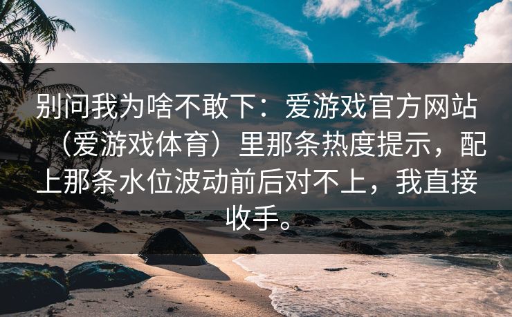 别问我为啥不敢下：爱游戏官方网站（爱游戏体育）里那条热度提示，配上那条水位波动前后对不上，我直接收手。