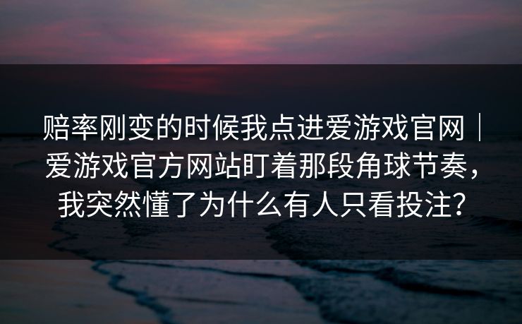 赔率刚变的时候我点进爱游戏官网｜爱游戏官方网站盯着那段角球节奏，我突然懂了为什么有人只看投注？