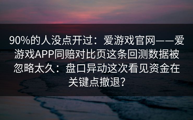 90%的人没点开过：爱游戏官网——爱游戏APP同赔对比页这条回测数据被忽略太久：盘口异动这次看见资金在关键点撤退？