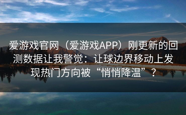 爱游戏官网（爱游戏APP）刚更新的回测数据让我警觉：让球边界移动上发现热门方向被“悄悄降温”？
